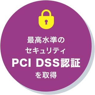 最高水準のセキュリティ PCI DSS認証を取得